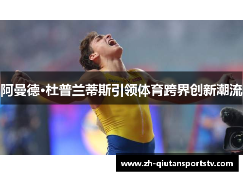 阿曼德·杜普兰蒂斯引领体育跨界创新潮流