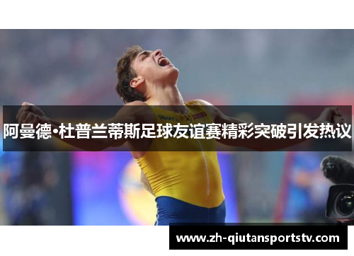 阿曼德·杜普兰蒂斯足球友谊赛精彩突破引发热议