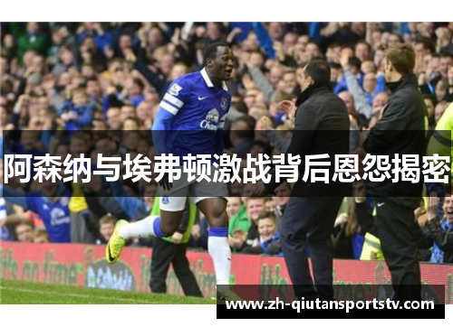 阿森纳与埃弗顿激战背后恩怨揭密