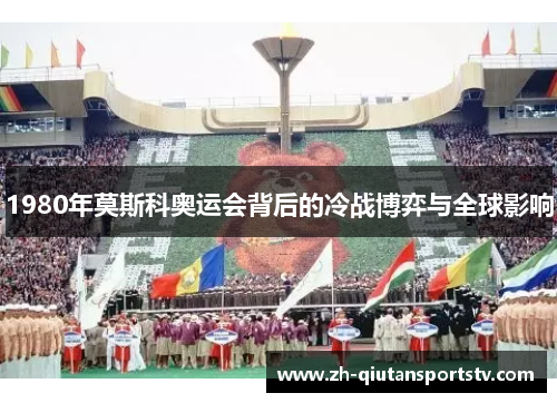 1980年莫斯科奥运会背后的冷战博弈与全球影响 1980年莫斯科奥运会背后的冷战博弈与全球影响