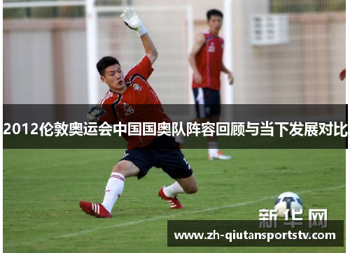 2012伦敦奥运会中国国奥队阵容回顾与当下发展对比 2012伦敦奥运会中国国奥队阵容回顾与当下发展对比