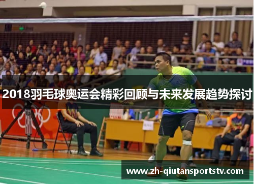 2018羽毛球奥运会精彩回顾与未来发展趋势探讨 2018羽毛球奥运会精彩回顾与未来发展趋势探讨
